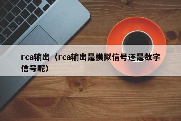 rca输出（rca输出是模拟信号还是数字信号呢）