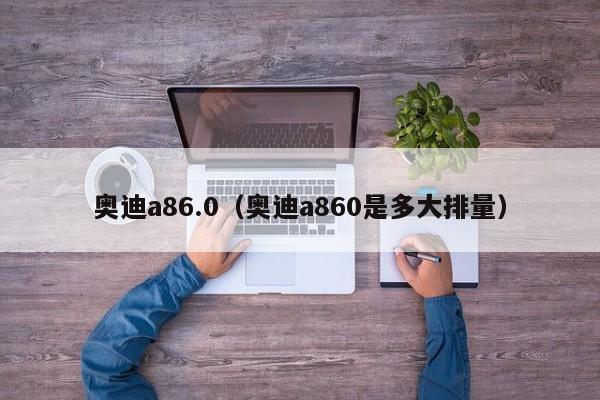 奥迪a86.0（奥迪a860是多大排量）