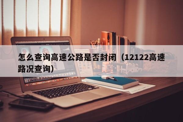 怎么查询高速公路是否封闭（12122高速路况查询）